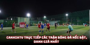CakhiaTV trực tiếp các trận bóng đá nổi bật