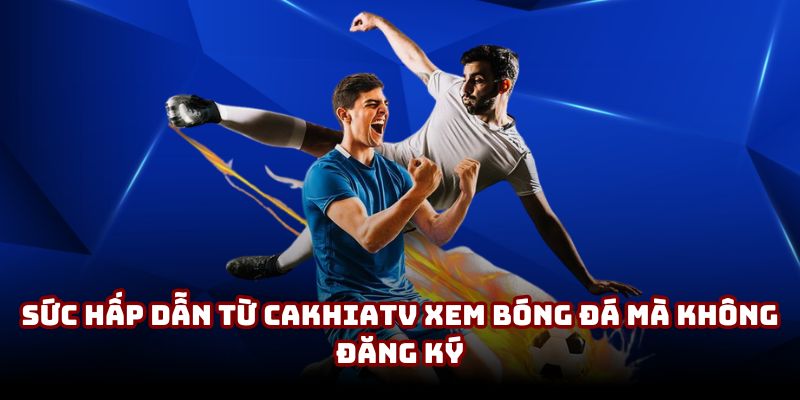 Sức hấp dẫn từ CakhiaTV xem bóng đá mà không đăng ký