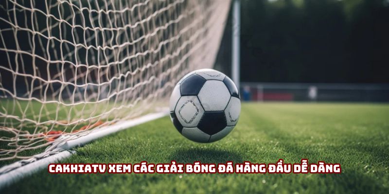 Cakhiatv xem các giải bóng đá hàng đầu dễ dàng
